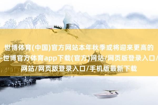 世博體育(中國)官方網站本年秋季或將迎來更高的大米市集零賣價-世博官方體育app下載(官方)網站/網頁版登錄入口/手機版最新下載