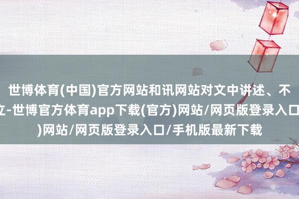 世博體育(中國)官方網站和訊網站對文中講述、不雅點判斷保握中立-世博官方體育app下載(官方)網站/網頁版登錄入口/手機版最新下載