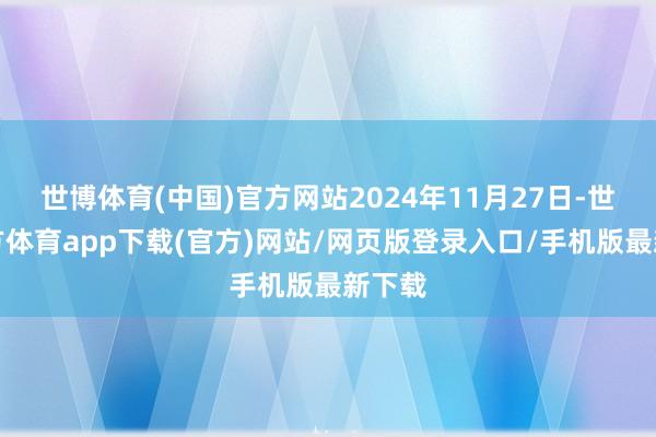 世博體育(中國)官方網站2024年11月27日-世博官方體育app下載(官方)網站/網頁版登錄入口/手機版最新下載