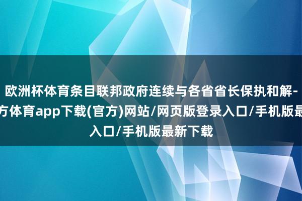 歐洲杯體育條目聯邦政府連續與各省省長保執和解-世博官方體育app下載(官方)網站/網頁版登錄入口/手機版最新下載