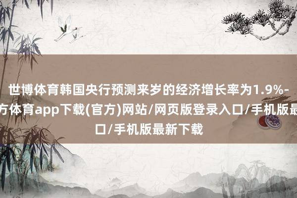 世博體育韓國央行預測來歲的經濟增長率為1.9%-世博官方體育app下載(官方)網站/網頁版登錄入口/手機版最新下載