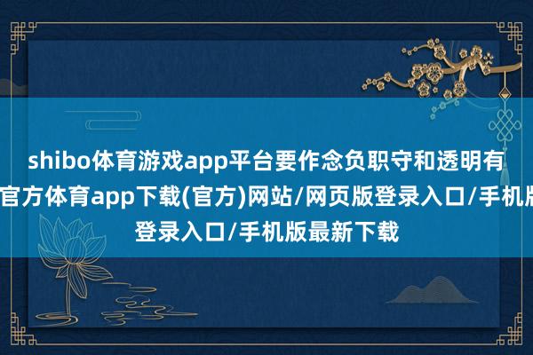 shibo體育游戲app平臺要作念負職守和透明有狡計-世博官方體育app下載(官方)網站/網頁版登錄入口/手機版最新下載