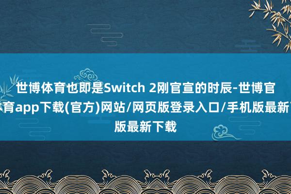 世博體育也即是Switch 2剛官宣的時辰-世博官方體育app下載(官方)網站/網頁版登錄入口/手機版最新下載