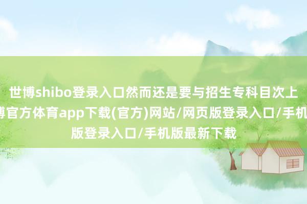 世博shibo登錄入口然而還是要與招生專(zhuān)科目次上的為準(zhǔn)-世博官方體育app下載(官方)網(wǎng)站/網(wǎng)頁(yè)版登錄入口/手機(jī)版最新下載