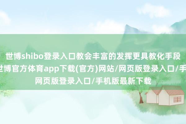 世博shibo登錄入口教會豐富的發揮更具教化手段、?？茖W問-世博官方體育app下載(官方)網站/網頁版登錄入口/手機版最新下載