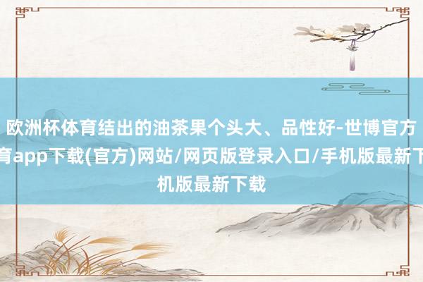 歐洲杯體育結(jié)出的油茶果個(gè)頭大、品性好-世博官方體育app下載(官方)網(wǎng)站/網(wǎng)頁版登錄入口/手機(jī)版最新下載