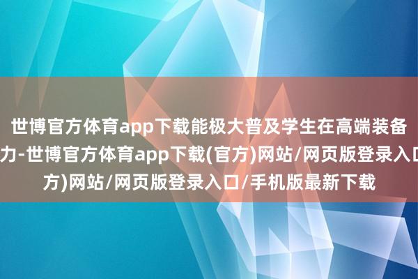 世博官方體育app下載能極大普及學(xué)生在高端裝備制造業(yè)的服務(wù)競爭力-世博官方體育app下載(官方)網(wǎng)站/網(wǎng)頁版登錄入口/手機版最新下載