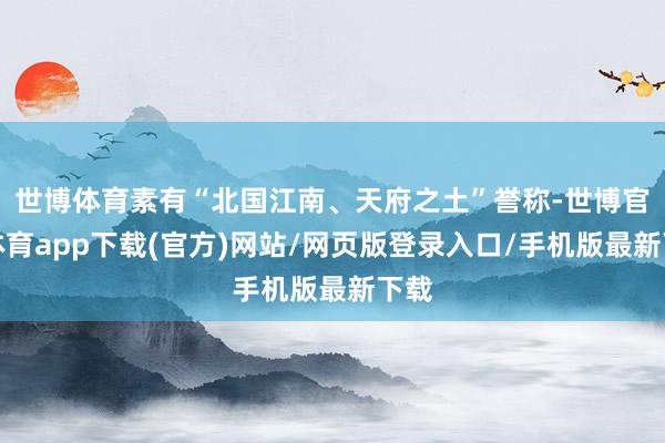 世博體育素有“北國(guó)江南、天府之土”譽(yù)稱(chēng)-世博官方體育app下載(官方)網(wǎng)站/網(wǎng)頁(yè)版登錄入口/手機(jī)版最新下載
