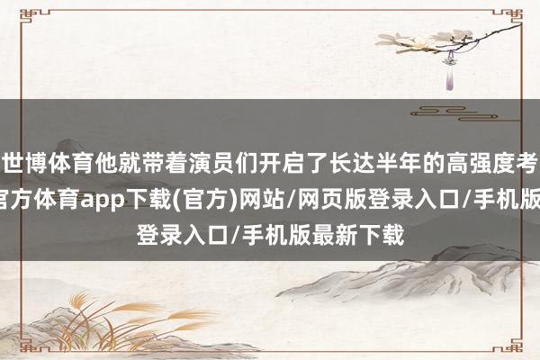 世博體育他就帶著演員們開啟了長達半年的高強度考研-世博官方體育app下載(官方)網站/網頁版登錄入口/手機版最新下載
