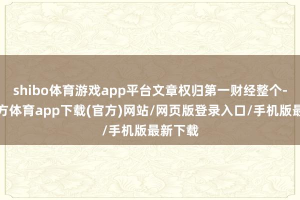 shibo體育游戲app平臺文章權歸第一財經整個-世博官方體育app下載(官方)網站/網頁版登錄入口/手機版最新下載