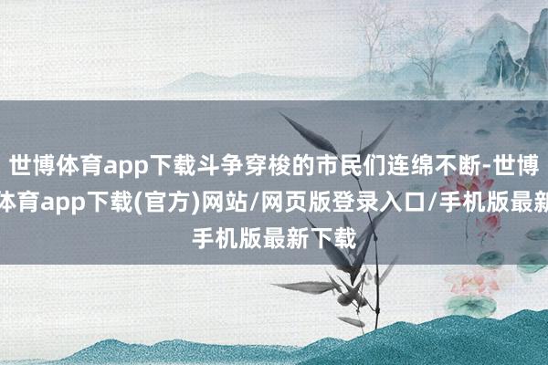 世博體育app下載斗爭(zhēng)穿梭的市民們連綿不斷-世博官方體育app下載(官方)網(wǎng)站/網(wǎng)頁(yè)版登錄入口/手機(jī)版最新下載