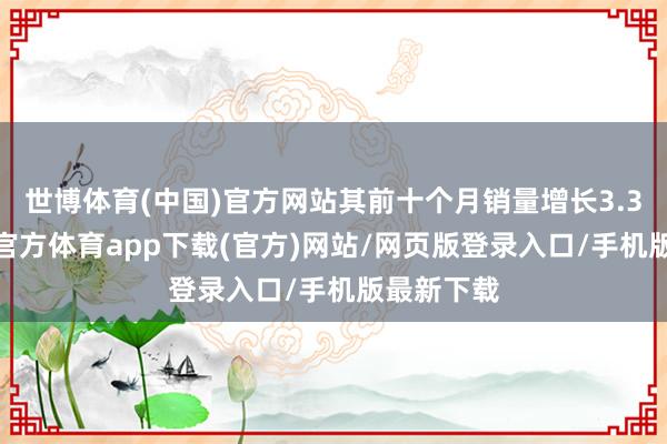 世博體育(中國)官方網站其前十個月銷量增長3.36%-世博官方體育app下載(官方)網站/網頁版登錄入口/手機版最新下載