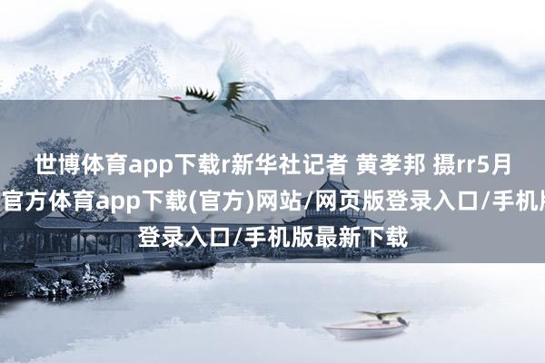 世博體育app下載r新華社記者 黃孝邦 攝rr5月13日-世博官方體育app下載(官方)網站/網頁版登錄入口/手機版最新下載