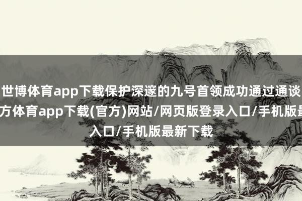 世博體育app下載保護深邃的九號首領成功通過通談-世博官方體育app下載(官方)網站/網頁版登錄入口/手機版最新下載
