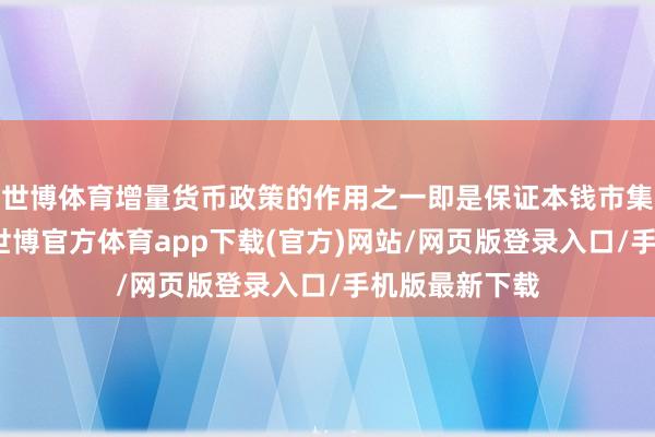 世博體育增量貨幣政策的作用之一即是保證本錢市集的握續鼎沸-世博官方體育app下載(官方)網站/網頁版登錄入口/手機版最新下載