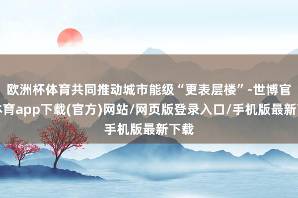 歐洲杯體育共同推動城市能級“更表層樓”-世博官方體育app下載(官方)網站/網頁版登錄入口/手機版最新下載