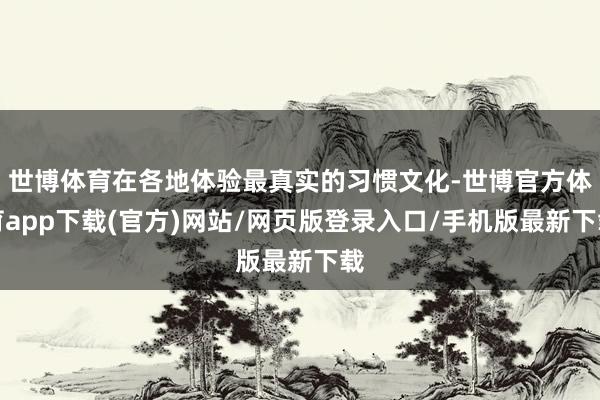 世博體育在各地體驗最真實的習慣文化-世博官方體育app下載(官方)網站/網頁版登錄入口/手機版最新下載
