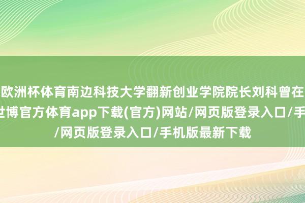 歐洲杯體育南邊科技大學翻新創業學院院長劉科曾在演講中指出-世博官方體育app下載(官方)網站/網頁版登錄入口/手機版最新下載