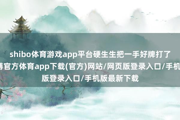 shibo體育游戲app平臺硬生生把一手好牌打了個稀碎-世博官方體育app下載(官方)網站/網頁版登錄入口/手機版最新下載