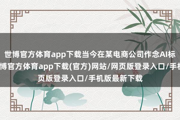 世博官方體育app下載當今在某電商公司作念AI標注工程師-世博官方體育app下載(官方)網站/網頁版登錄入口/手機版最新下載