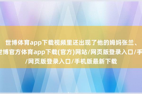 世博體育app下載視頻里還出現(xiàn)了他的姆媽張?zhí)m、太太馬筱梅-世博官方體育app下載(官方)網(wǎng)站/網(wǎng)頁版登錄入口/手機(jī)版最新下載