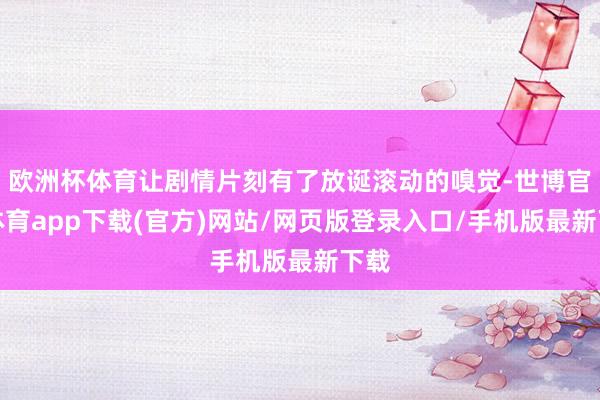 歐洲杯體育讓劇情片刻有了放誕滾動的嗅覺-世博官方體育app下載(官方)網(wǎng)站/網(wǎng)頁版登錄入口/手機版最新下載