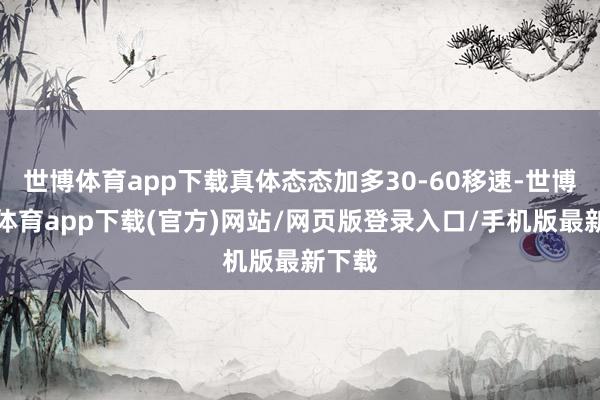 世博體育app下載真體態態加多30-60移速-世博官方體育app下載(官方)網站/網頁版登錄入口/手機版最新下載