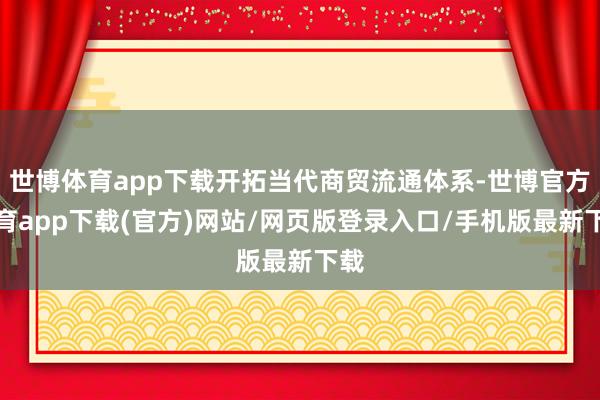 世博體育app下載開拓當代商貿(mào)流通體系-世博官方體育app下載(官方)網(wǎng)站/網(wǎng)頁版登錄入口/手機版最新下載