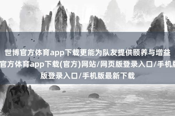 世博官方體育app下載更能為隊友提供頤養與增益成果-世博官方體育app下載(官方)網站/網頁版登錄入口/手機版最新下載