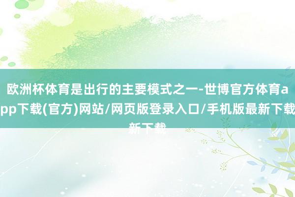 歐洲杯體育是出行的主要模式之一-世博官方體育app下載(官方)網站/網頁版登錄入口/手機版最新下載
