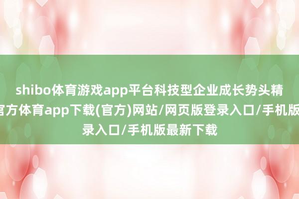 shibo體育游戲app平臺(tái)科技型企業(yè)成長(zhǎng)勢(shì)頭精采-世博官方體育app下載(官方)網(wǎng)站/網(wǎng)頁(yè)版登錄入口/手機(jī)版最新下載