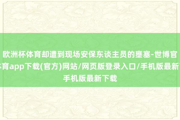 歐洲杯體育卻遭到現場安保東談主員的壅塞-世博官方體育app下載(官方)網站/網頁版登錄入口/手機版最新下載