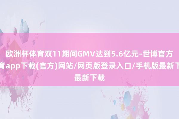 歐洲杯體育雙11期間GMV達到5.6億元-世博官方體育app下載(官方)網站/網頁版登錄入口/手機版最新下載