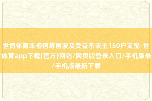 世博體育本相信籌畫波及受益東談主150戶支配-世博官方體育app下載(官方)網站/網頁版登錄入口/手機版最新下載