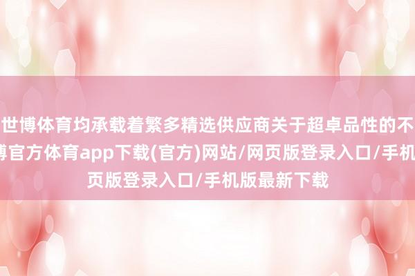 世博體育均承載著繁多精選供應(yīng)商關(guān)于超卓品性的不懈追求-世博官方體育app下載(官方)網(wǎng)站/網(wǎng)頁版登錄入口/手機(jī)版最新下載
