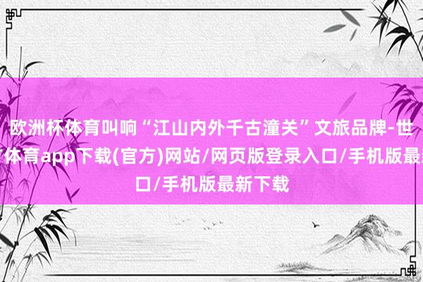 歐洲杯體育叫響“江山內外千古潼關”文旅品牌-世博官方體育app下載(官方)網站/網頁版登錄入口/手機版最新下載