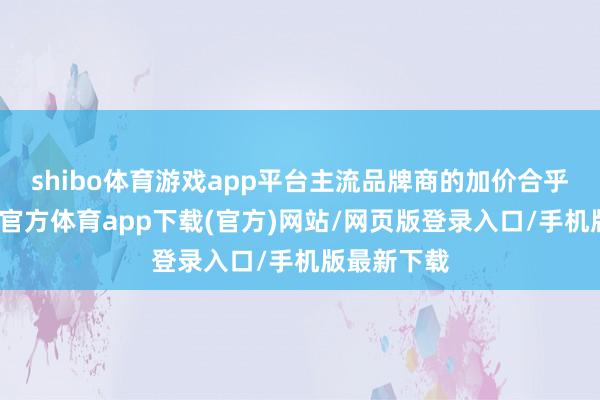 shibo體育游戲app平臺主流品牌商的加價合乎預期-世博官方體育app下載(官方)網站/網頁版登錄入口/手機版最新下載