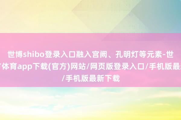 世博shibo登錄入口融入宮闕、孔明燈等元素-世博官方體育app下載(官方)網站/網頁版登錄入口/手機版最新下載