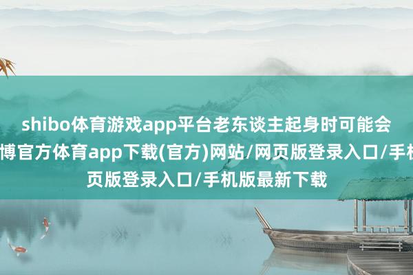 shibo體育游戲app平臺(tái)老東談主起身時(shí)可能會(huì)認(rèn)為勤奮-世博官方體育app下載(官方)網(wǎng)站/網(wǎng)頁(yè)版登錄入口/手機(jī)版最新下載