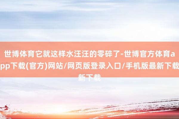 世博體育它就這樣水汪汪的零碎了-世博官方體育app下載(官方)網站/網頁版登錄入口/手機版最新下載