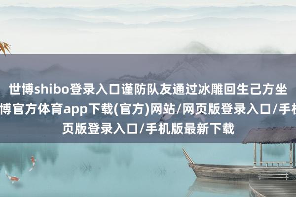世博shibo登錄入口謹防隊友通過冰雕回生己方坐騎犧牲時-世博官方體育app下載(官方)網站/網頁版登錄入口/手機版最新下載
