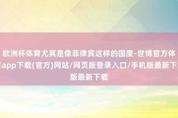 歐洲杯體育尤其是像菲律賓這樣的國度-世博官方體育app下載(官方)網站/網頁版登錄入口/手機版最新下載