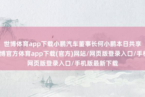 世博體育app下載小鵬汽車董事長何小鵬本日共享一則視頻-世博官方體育app下載(官方)網站/網頁版登錄入口/手機版最新下載