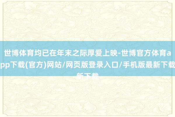 世博體育均已在年末之際厚愛上映-世博官方體育app下載(官方)網站/網頁版登錄入口/手機版最新下載