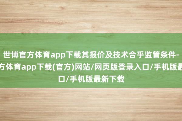世博官方體育app下載其報價及技術合乎監管條件-世博官方體育app下載(官方)網站/網頁版登錄入口/手機版最新下載