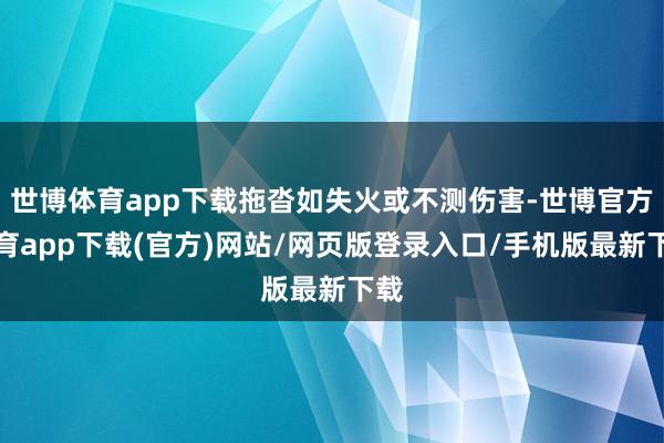 世博體育app下載拖沓如失火或不測傷害-世博官方體育app下載(官方)網(wǎng)站/網(wǎng)頁版登錄入口/手機版最新下載