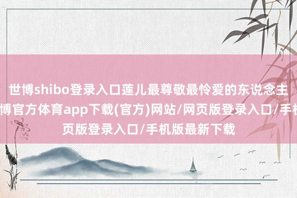 世博shibo登錄入口蓮兒最尊敬最憐愛的東說念主就是您了-世博官方體育app下載(官方)網(wǎng)站/網(wǎng)頁版登錄入口/手機(jī)版最新下載