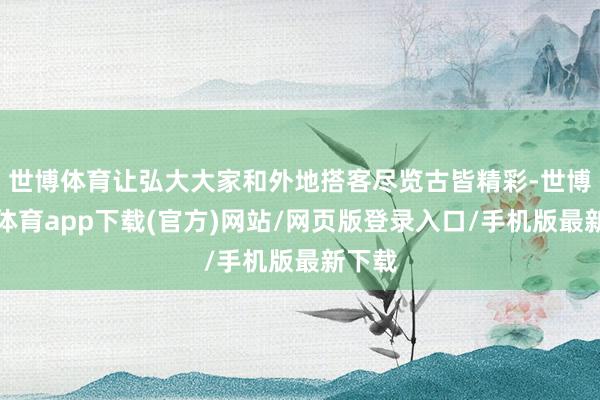 世博體育讓弘大大家和外地搭客盡覽古皆精彩-世博官方體育app下載(官方)網(wǎng)站/網(wǎng)頁版登錄入口/手機(jī)版最新下載