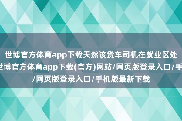 世博官方體育app下載天然該貨車(chē)司機(jī)在就業(yè)區(qū)處于休息景況-世博官方體育app下載(官方)網(wǎng)站/網(wǎng)頁(yè)版登錄入口/手機(jī)版最新下載