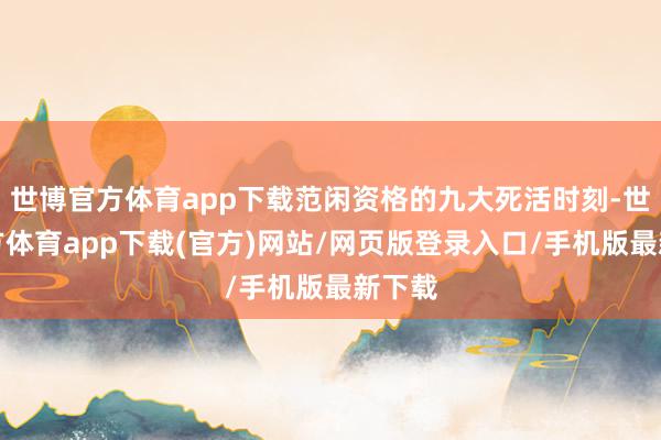世博官方體育app下載范閑資格的九大死活時刻-世博官方體育app下載(官方)網站/網頁版登錄入口/手機版最新下載